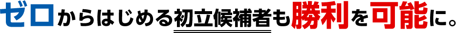 ゼロからはじめる初立候補者も勝利を可能に。
